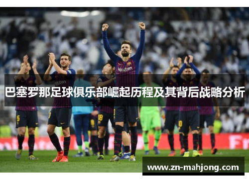 巴塞罗那足球俱乐部崛起历程及其背后战略分析