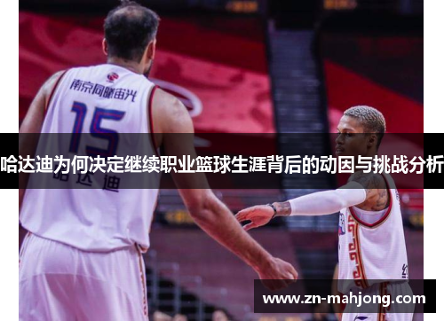 哈达迪为何决定继续职业篮球生涯背后的动因与挑战分析 哈达迪为何决定继续职业篮球生涯背后的动因与挑战分析