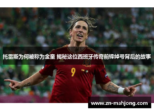 托雷斯为何被称为金童 揭秘这位西班牙传奇前锋绰号背后的故事