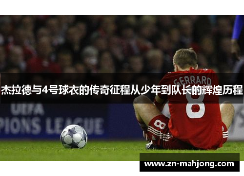 杰拉德与4号球衣的传奇征程从少年到队长的辉煌历程 杰拉德与4号球衣的传奇征程从少年到队长的辉煌历程