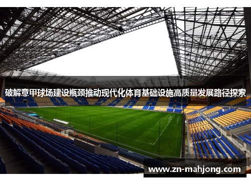 破解意甲球场建设瓶颈推动现代化体育基础设施高质量发展路径探索 破解意甲球场建设瓶颈推动现代化体育基础设施高质量发展路径探索