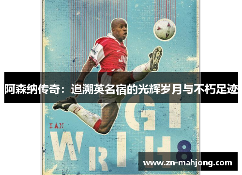 阿森纳传奇:追溯英名宿的光辉岁月与不朽足迹 阿森纳传奇:追溯英名宿的光辉岁月与不朽足迹