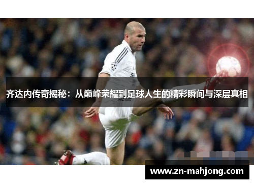 齐达内传奇揭秘:从巅峰荣耀到足球人生的精彩瞬间与深层真相 齐达内传奇揭秘:从巅峰荣耀到足球人生的精彩瞬间与深层真相