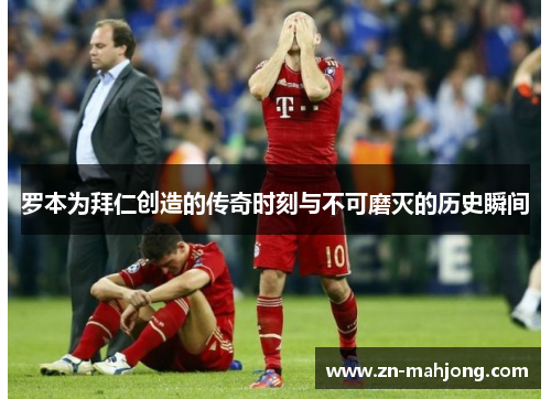 罗本为拜仁创造的传奇时刻与不可磨灭的历史瞬间