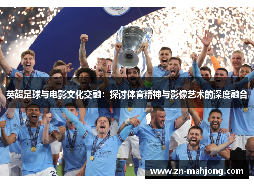 英超足球与电影文化交融:探讨体育精神与影像艺术的深度融合 英超足球与电影文化交融:探讨体育精神与影像艺术的深度融合