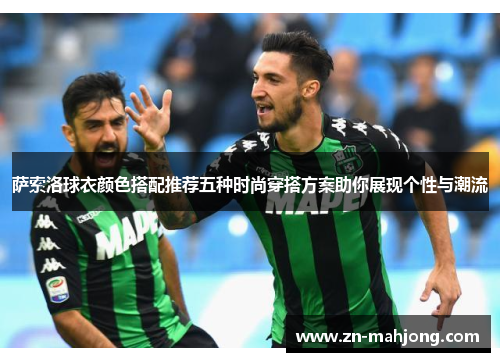萨索洛球衣颜色搭配推荐五种时尚穿搭方案助你展现个性与潮流 萨索洛球衣颜色搭配推荐五种时尚穿搭方案助你展现个性与潮流