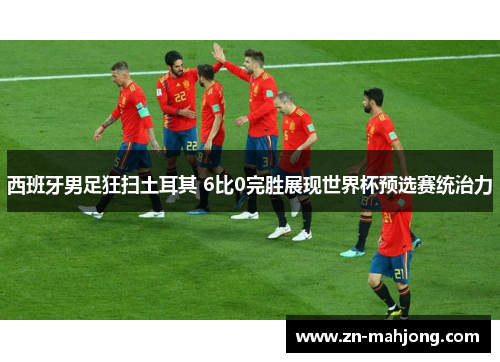 西班牙男足狂扫土耳其 6比0完胜展现世界杯预选赛统治力 西班牙男足狂扫土耳其 6比0完胜展现世界杯预选赛统治力