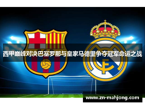 西甲巅峰对决巴塞罗那与皇家马德里争夺冠军命运之战 西甲巅峰对决巴塞罗那与皇家马德里争夺冠军命运之战
