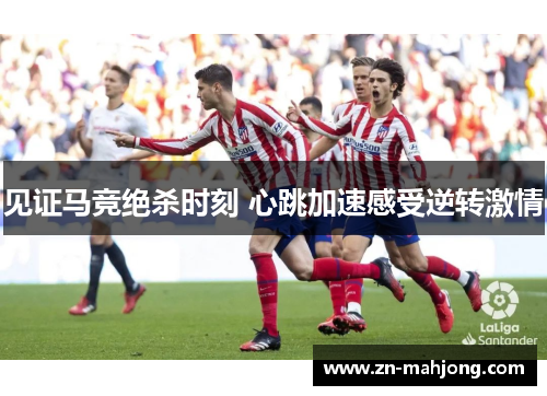 见证马竞绝杀时刻 心跳加速感受逆转激情 见证马竞绝杀时刻 心跳加速感受逆转激情