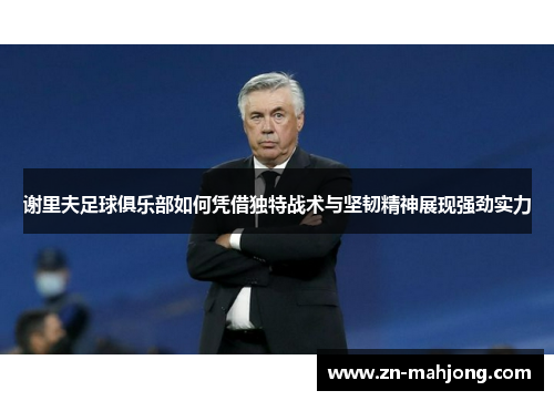 谢里夫足球俱乐部如何凭借独特战术与坚韧精神展现强劲实力