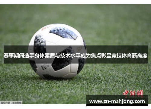 赛事期间选手身体素质与技术水平成为焦点彰显竞技体育新高度