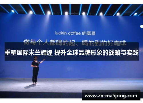 重塑国际米兰辉煌 提升全球品牌形象的战略与实践