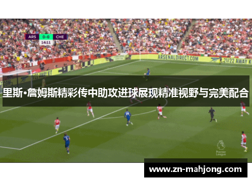 里斯·詹姆斯精彩传中助攻进球展现精准视野与完美配合