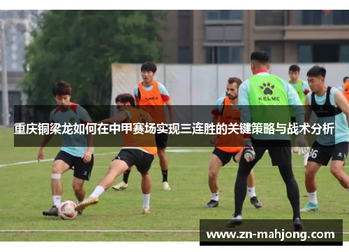 重庆铜梁龙如何在中甲赛场实现三连胜的关键策略与战术分析 重庆铜梁龙如何在中甲赛场实现三连胜的关键策略与战术分析