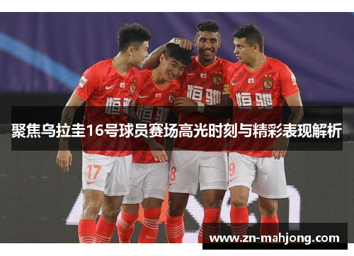 聚焦乌拉圭16号球员赛场高光时刻与精彩表现解析 聚焦乌拉圭16号球员赛场高光时刻与精彩表现解析