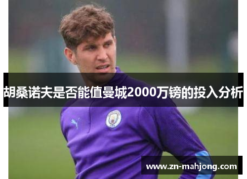 胡桑诺夫是否能值曼城2000万镑的投入分析 胡桑诺夫是否能值曼城2000万镑的投入分析