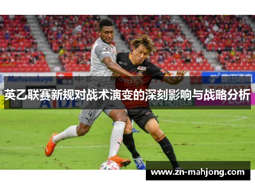 英乙联赛新规对战术演变的深刻影响与战略分析 英乙联赛新规对战术演变的深刻影响与战略分析