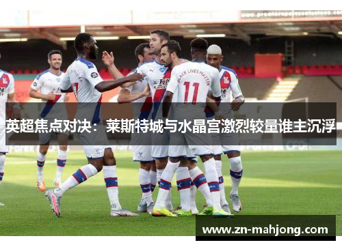 英超焦点对决:莱斯特城与水晶宫激烈较量谁主沉浮 英超焦点对决:莱斯特城与水晶宫激烈较量谁主沉浮