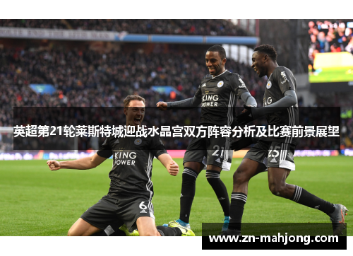 英超第21轮莱斯特城迎战水晶宫双方阵容分析及比赛前景展望