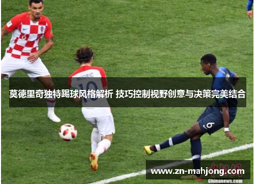 莫德里奇独特踢球风格解析 技巧控制视野创意与决策完美结合