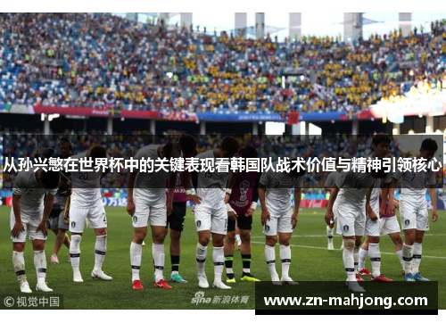 从孙兴慜在世界杯中的关键表现看韩国队战术价值与精神引领核心