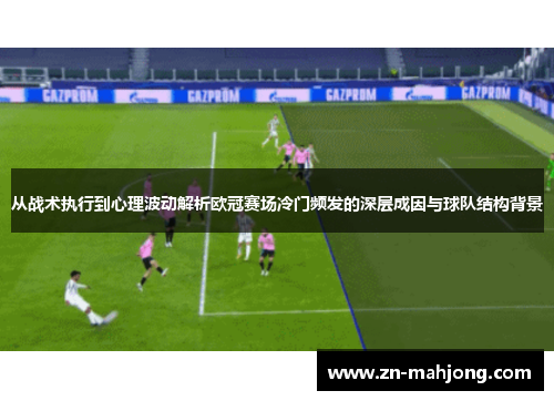 从战术执行到心理波动解析欧冠赛场冷门频发的深层成因与球队结构背景