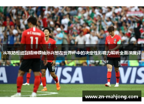 从攻防枢纽到精神领袖孙兴慜在世界杯中的决定性影响力解析全面深度评