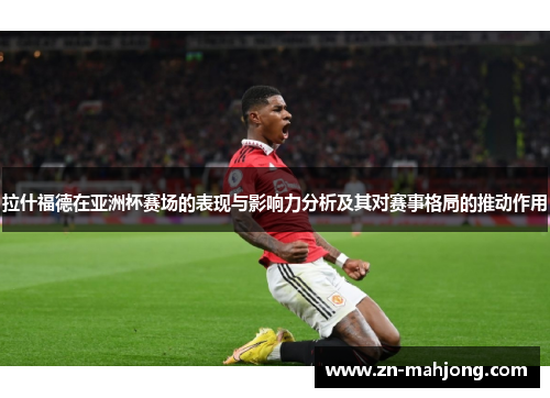 拉什福德在亚洲杯赛场的表现与影响力分析及其对赛事格局的推动作用