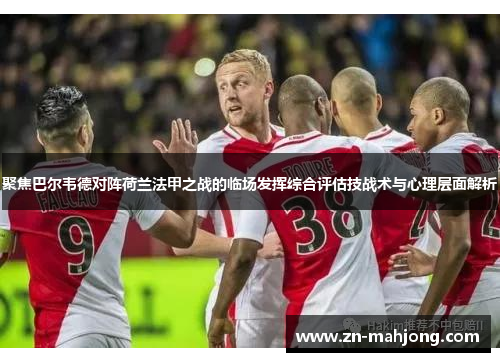 聚焦巴尔韦德对阵荷兰法甲之战的临场发挥综合评估技战术与心理层面解析