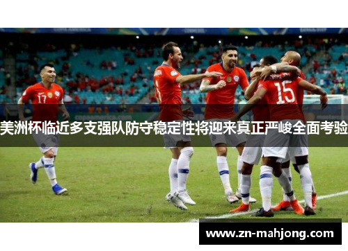 美洲杯临近多支强队防守稳定性将迎来真正严峻全面考验