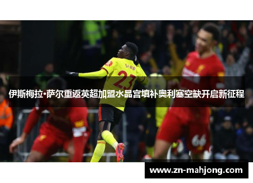 伊斯梅拉·萨尔重返英超加盟水晶宫填补奥利塞空缺开启新征程