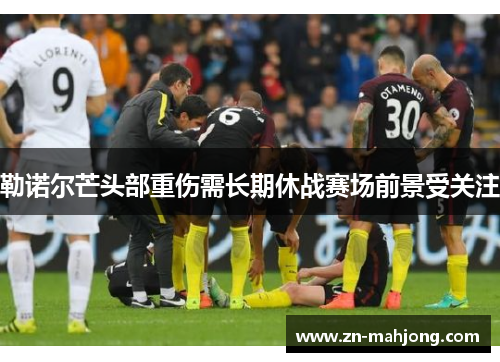 勒诺尔芒头部重伤需长期休战赛场前景受关注