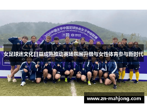 女足球迷文化日益成熟推动赛场氛围升级与女性体育参与新时代 女足球迷文化日益成熟推动赛场氛围升级与女性体育参与新时代