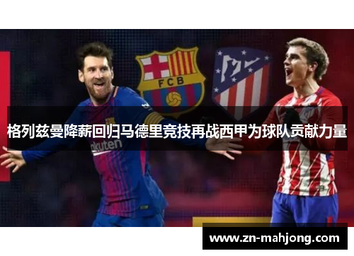 格列兹曼降薪回归马德里竞技再战西甲为球队贡献力量