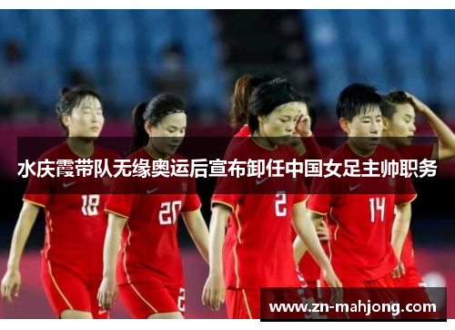 水庆霞带队无缘奥运后宣布卸任中国女足主帅职务 水庆霞带队无缘奥运后宣布卸任中国女足主帅职务