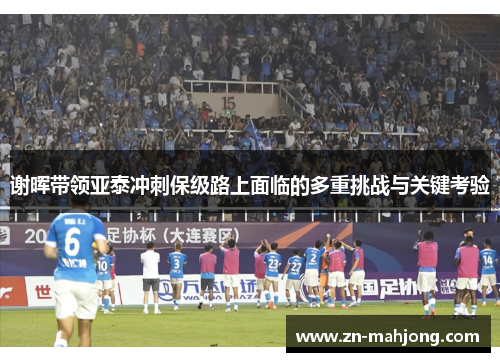 谢晖带领亚泰冲刺保级路上面临的多重挑战与关键考验