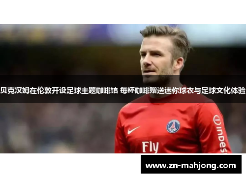 贝克汉姆在伦敦开设足球主题咖啡馆 每杯咖啡赠送迷你球衣与足球文化体验