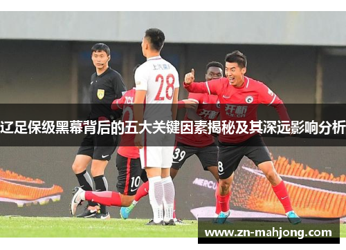 辽足保级黑幕背后的五大关键因素揭秘及其深远影响分析 辽足保级黑幕背后的五大关键因素揭秘及其深远影响分析