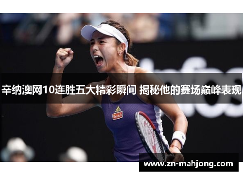 辛纳澳网10连胜五大精彩瞬间 揭秘他的赛场巅峰表现 辛纳澳网10连胜五大精彩瞬间 揭秘他的赛场巅峰表现
