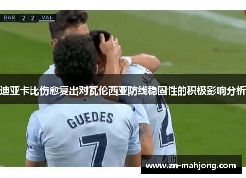 迪亚卡比伤愈复出对瓦伦西亚防线稳固性的积极影响分析 迪亚卡比伤愈复出对瓦伦西亚防线稳固性的积极影响分析