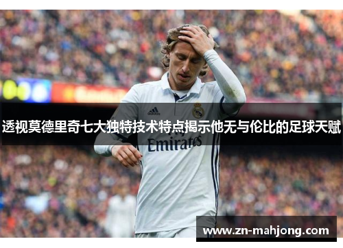 透视莫德里奇七大独特技术特点揭示他无与伦比的足球天赋