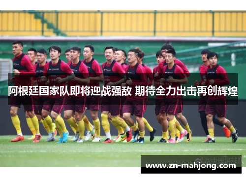 阿根廷国家队即将迎战强敌 期待全力出击再创辉煌 阿根廷国家队即将迎战强敌 期待全力出击再创辉煌