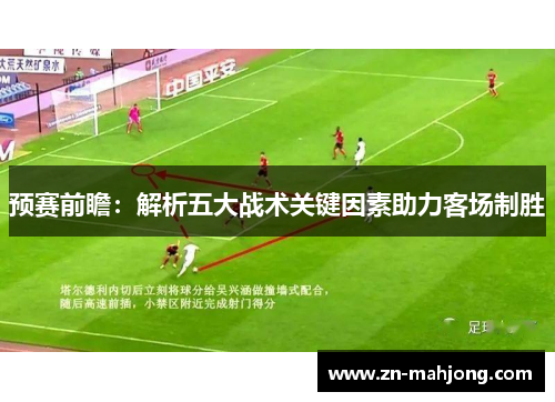 预赛前瞻:解析五大战术关键因素助力客场制胜 预赛前瞻:解析五大战术关键因素助力客场制胜