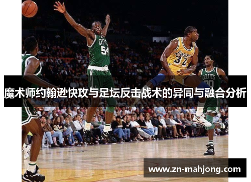 魔术师约翰逊快攻与足坛反击战术的异同与融合分析 魔术师约翰逊快攻与足坛反击战术的异同与融合分析